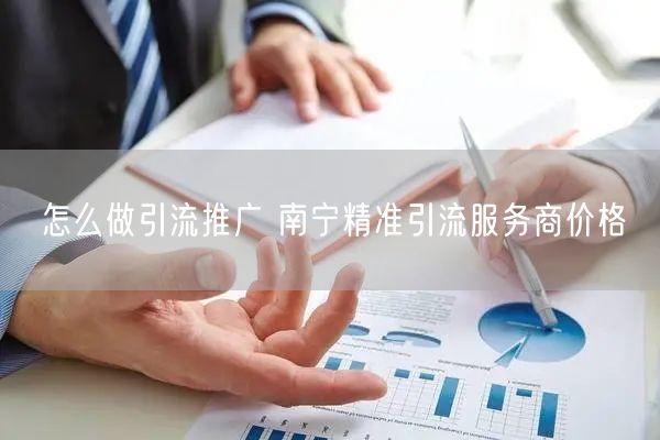 怎么做引流推广 南宁精准引流服务商价格