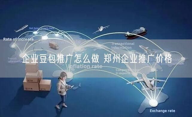 企业豆包推广怎么做 郑州企业推广价格