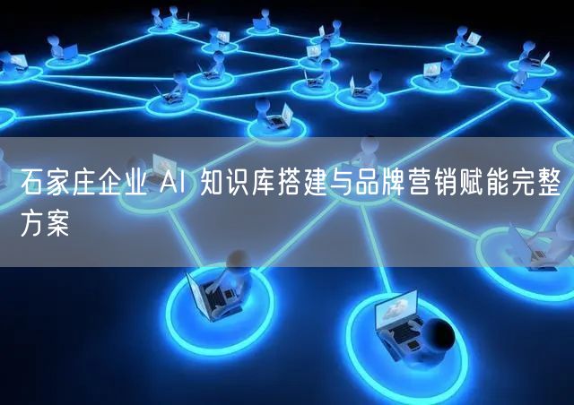 石家庄企业 AI 知识库搭建与品牌营销赋能完整方案