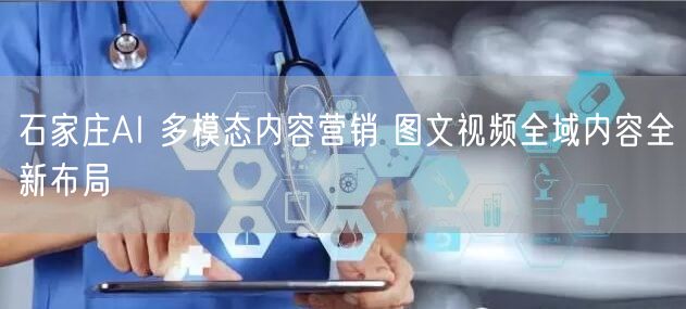 石家庄AI 多模态内容营销 图文视频全域内容全新布局