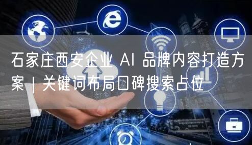 石家庄西安企业 AI 品牌内容打造方案｜关键词布局口碑搜索占位