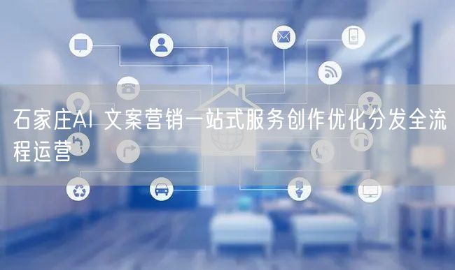 石家庄AI 文案营销一站式服务创作优化分发全流程运营