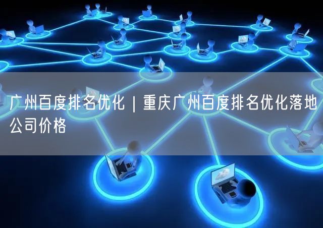 广州百度排名优化｜重庆广州百度排名优化落地公司价格