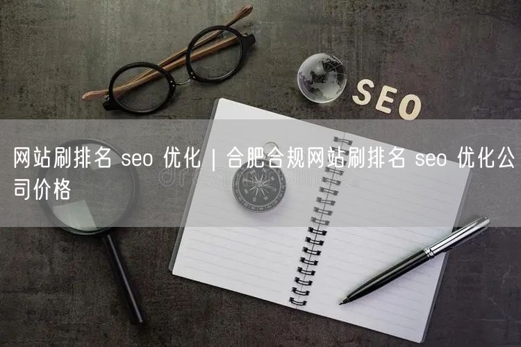 网站刷排名 seo 优化｜合肥合规网站刷排名 seo 优化公司价格