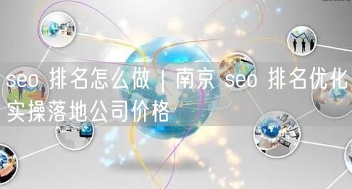 seo 排名怎么做｜南京 seo 排名优化实操落地公司价格