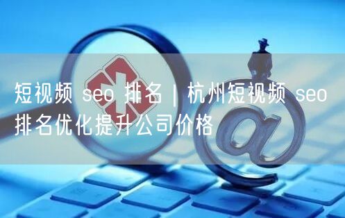 短视频 seo 排名｜杭州短视频 seo 排名优化提升公司价格