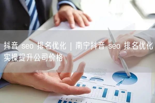抖音 seo 排名优化｜南宁抖音 seo 排名优化实操提升公司价格
