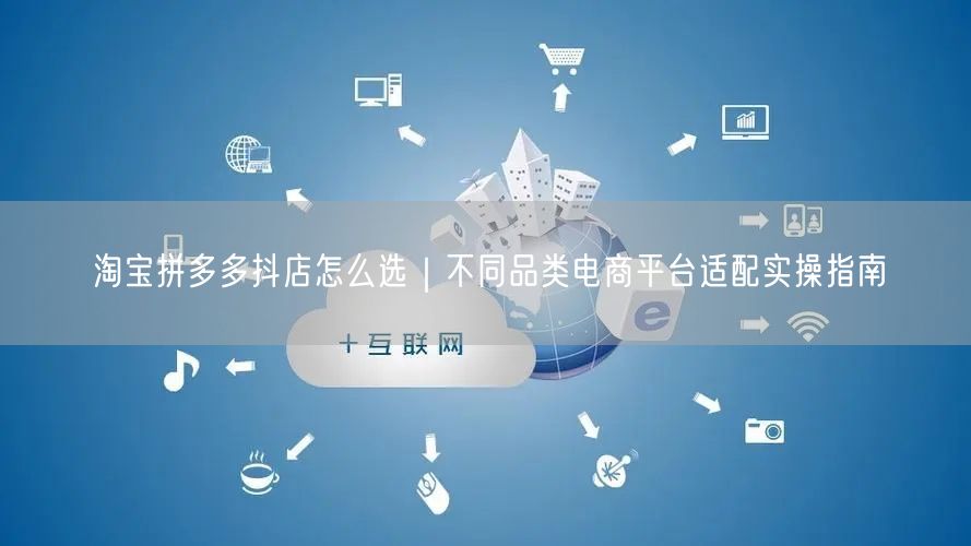 淘宝拼多多抖店怎么选｜不同品类电商平台适配实操指南