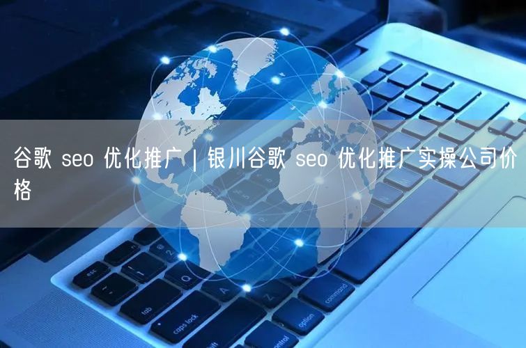 谷歌 seo 优化推广｜银川谷歌 seo 优化推广实操公司价格