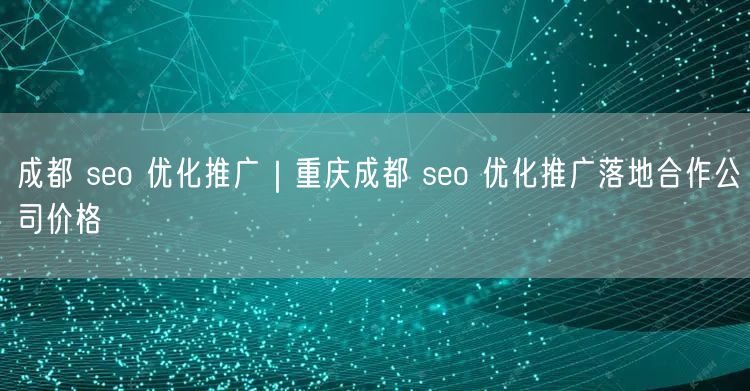 成都 seo 优化推广｜重庆成都 seo 优化推广落地合作公司价格