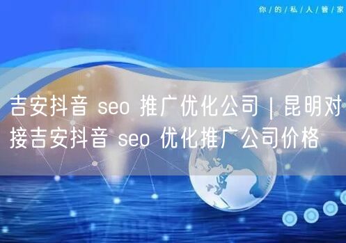 吉安抖音 seo 推广优化公司｜昆明对接吉安抖音 seo 优化推广公司价格