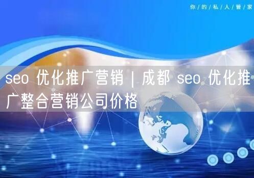 seo 优化推广营销｜成都 seo 优化推广整合营销公司价格
