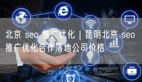 北京 seo 推广优化｜昆明北京 seo 推广优化合作落地公司价格