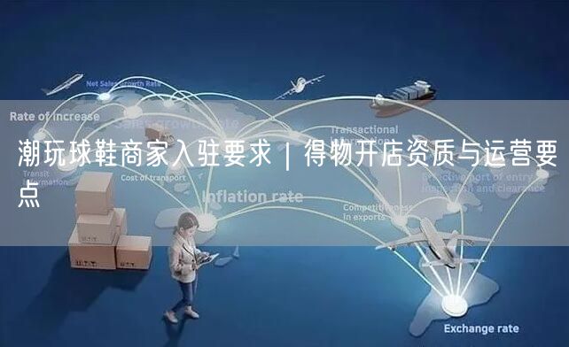 潮玩球鞋商家入驻要求｜得物开店资质与运营要点