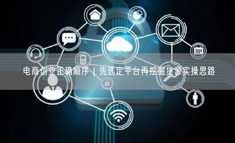 电商创业正确顺序｜先选定平台再挖掘货源实操思路