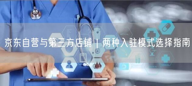 京东自营与第三方店铺｜两种入驻模式选择指南