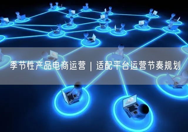 季节性产品电商运营｜适配平台运营节奏规划