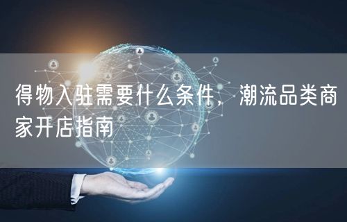 得物入驻需要什么条件，潮流品类商家开店指南
