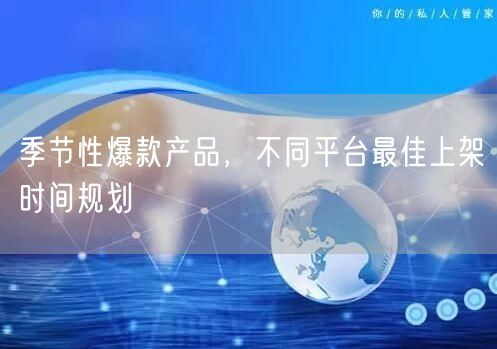 季节性爆款产品，不同平台最佳上架时间规划