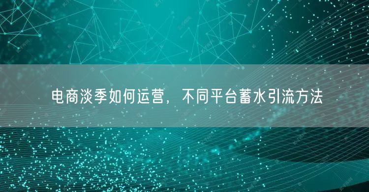 电商淡季如何运营，不同平台蓄水引流方法