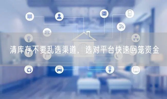 清库存不要乱选渠道，选对平台快速回笼资金