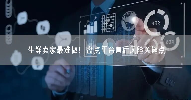 生鲜卖家最难做！盘点平台售后风险关键点