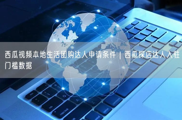 西瓜视频本地生活团购达人申请条件｜西瓜探店达人入驻门槛数据