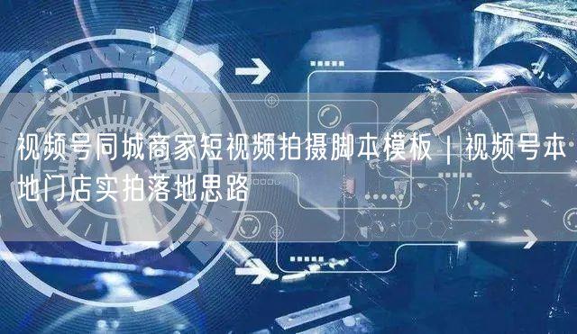 视频号同城商家短视频拍摄脚本模板｜视频号本地门店实拍落地思路