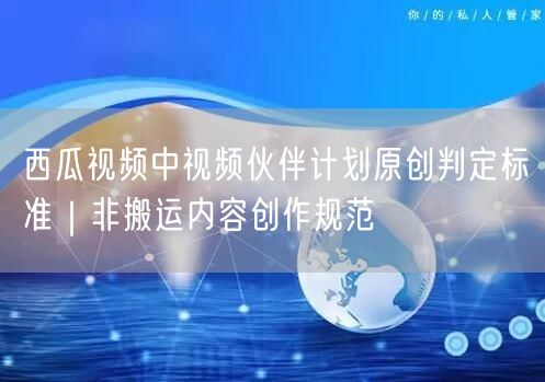 西瓜视频中视频伙伴计划原创判定标准｜非搬运内容创作规范