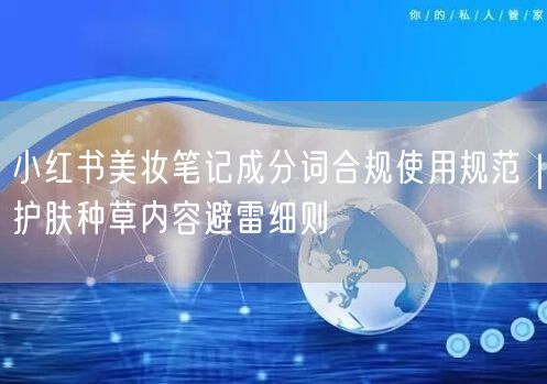 小红书美妆笔记成分词合规使用规范｜护肤种草内容避雷细则