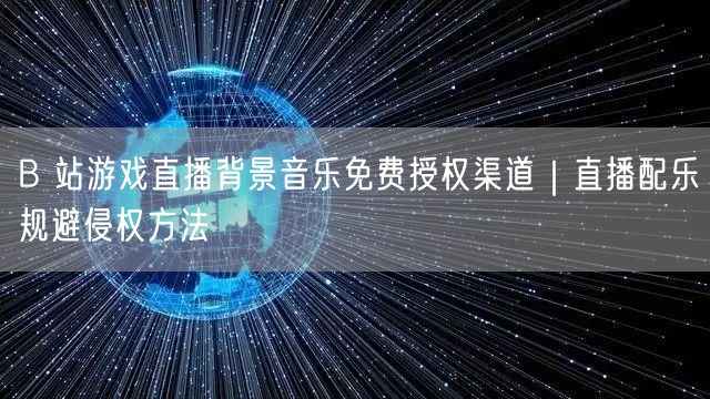 B 站游戏直播背景音乐免费授权渠道｜直播配乐规避侵权方法