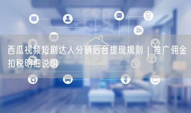 西瓜视频短剧达人分销后台提现规则｜推广佣金扣税明细说明