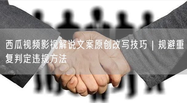 西瓜视频影视解说文案原创改写技巧｜规避重复判定违规方法
