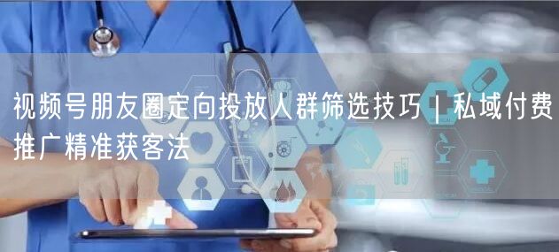 视频号朋友圈定向投放人群筛选技巧｜私域付费推广精准获客法