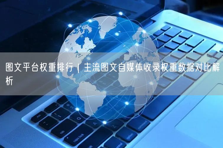 图文平台权重排行｜主流图文自媒体收录权重数据对比解析