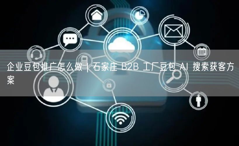 企业豆包推广怎么做｜石家庄 B2B 工厂豆包 AI 搜索获客方案