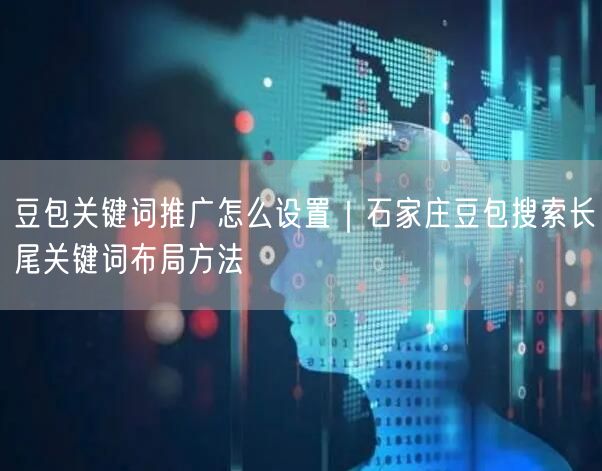 豆包关键词推广怎么设置｜石家庄豆包搜索长尾关键词布局方法