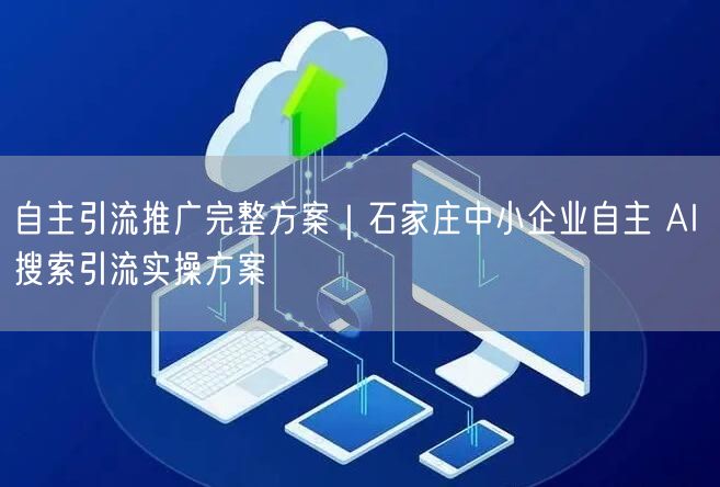 自主引流推广完整方案｜石家庄中小企业自主 AI 搜索引流实操方案