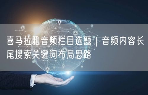 喜马拉雅音频栏目选题｜音频内容长尾搜索关键词布局思路