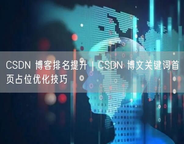 CSDN 博客排名提升｜CSDN 博文关键词首页占位优化技巧