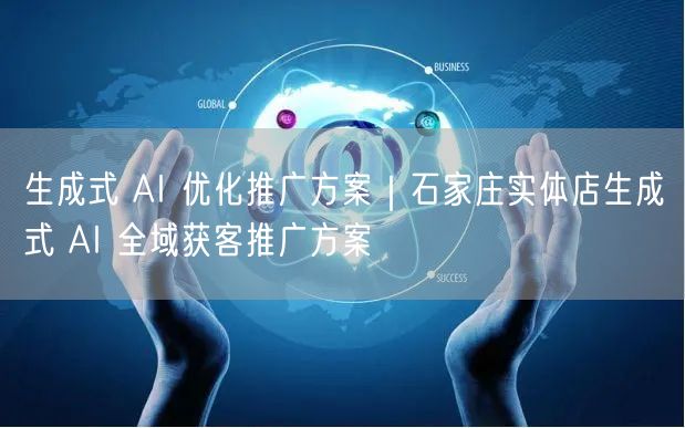 生成式 AI 优化推广方案｜石家庄实体店生成式 AI 全域获客推广方案