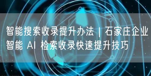 智能搜索收录提升办法｜石家庄企业智能 AI 检索收录快速提升技巧