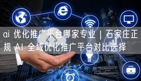ai 优化推广平台哪家专业｜石家庄正规 AI 全域优化推广平台对比选择