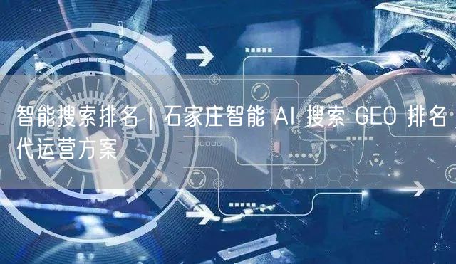 智能搜索排名｜石家庄智能 AI 搜索 GEO 排名代运营方案