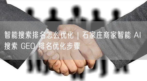 智能搜索排名怎么优化｜石家庄商家智能 AI 搜索 GEO 排名优化步骤