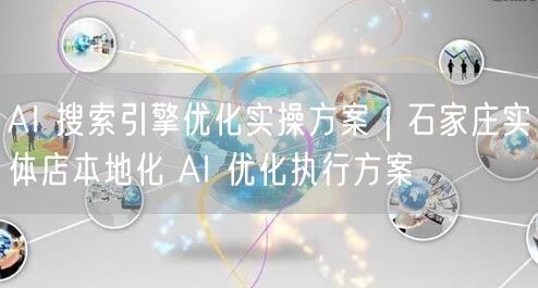 AI 搜索引擎优化实操方案｜石家庄实体店本地化 AI 优化执行方案