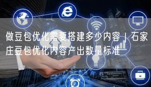 做豆包优化需要搭建多少内容｜石家庄豆包优化内容产出数量标准
