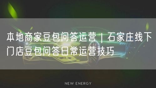 本地商家豆包问答运营｜石家庄线下门店豆包问答日常运营技巧