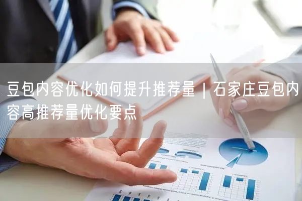 豆包内容优化如何提升推荐量｜石家庄豆包内容高推荐量优化要点