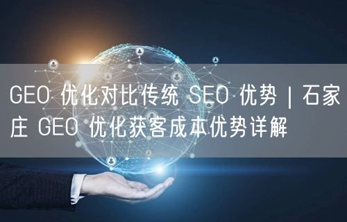 GEO 优化对比传统 SEO 优势｜石家庄 GEO 优化获客成本优势详解